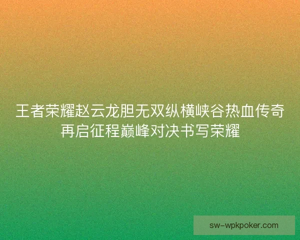 王者荣耀赵云龙胆无双纵横峡谷热血传奇再启征程巅峰对决书写荣耀