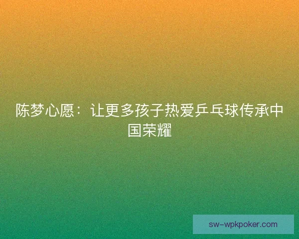 陈梦心愿:让更多孩子热爱乒乓球传承中国荣耀 陈梦心愿:让更多孩子热爱乒乓球传承中国荣耀