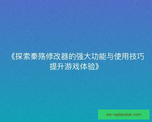 《探索秦殇修改器的强大功能与使用技巧提升游戏体验》