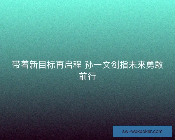 带着新目标再启程 孙一文剑指未来勇敢前行 带着新目标再启程 孙一文剑指未来勇敢前行
