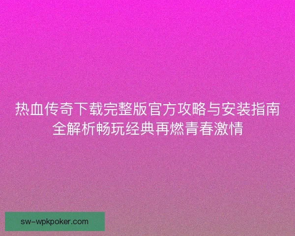 热血传奇下载完整版官方攻略与安装指南全解析畅玩经典再燃青春激情 热血传奇下载完整版官方攻略与安装指南全解析畅玩经典再燃青春激情