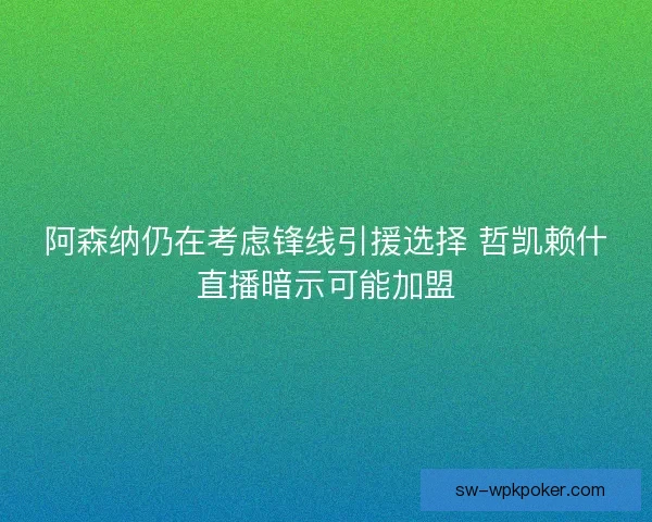 阿森纳仍在考虑锋线引援选择 哲凯赖什直播暗示可能加盟