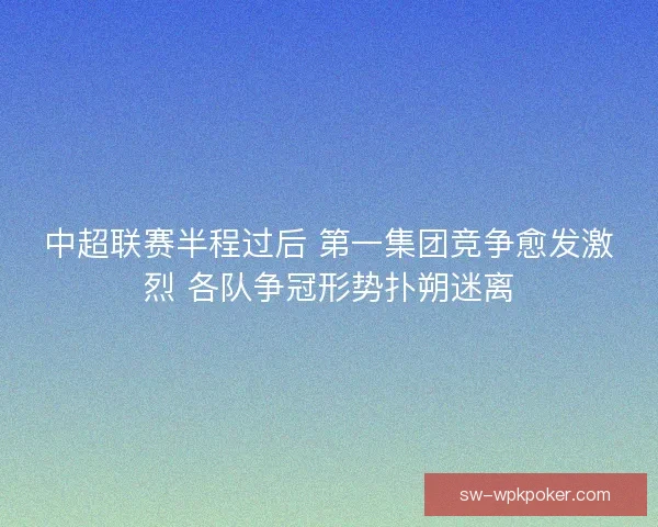 中超联赛半程过后 第一集团竞争愈发激烈 各队争冠形势扑朔迷离
