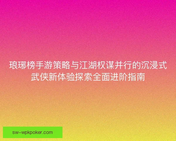 琅琊榜手游策略与江湖权谋并行的沉浸式武侠新体验探索全面进阶指南