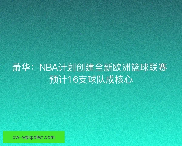 萧华：NBA计划创建全新欧洲篮球联赛 预计16支球队成核心