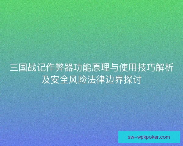 三国战记作弊器功能原理与使用技巧解析及安全风险法律边界探讨