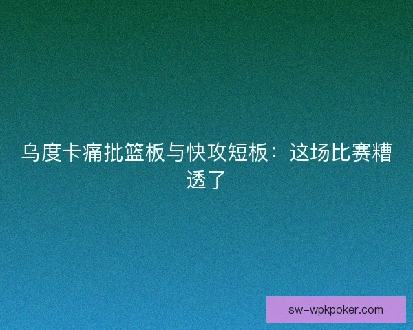 乌度卡痛批篮板与快攻短板：这场比赛糟透了