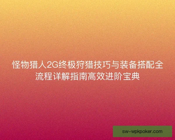 怪物猎人2G终极狩猎技巧与装备搭配全流程详解指南高效进阶宝典
