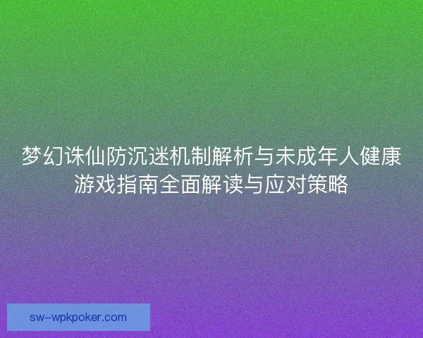 梦幻诛仙防沉迷机制解析与未成年人健康游戏指南全面解读与应对策略