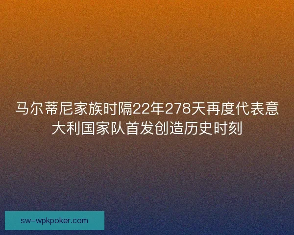 马尔蒂尼家族时隔22年278天再度代表意大利国家队首发创造历史时刻