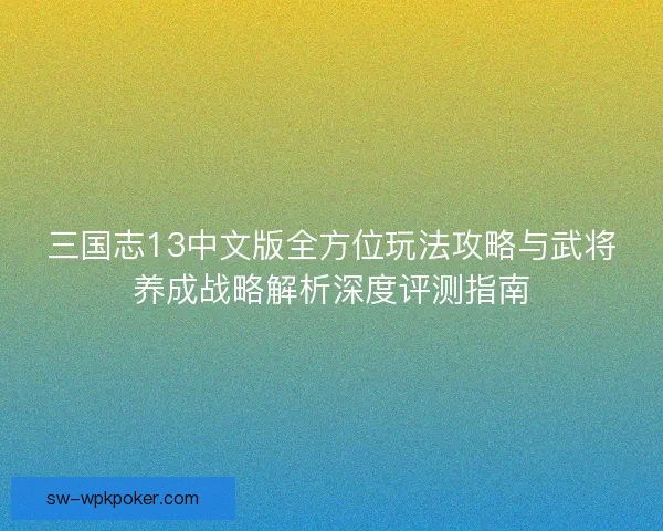 三国志13中文版全方位玩法攻略与武将养成战略解析深度评测指南