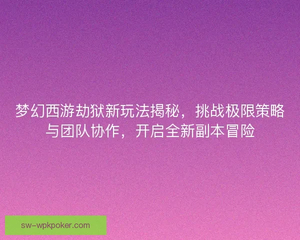梦幻西游劫狱新玩法揭秘,挑战极限策略与团队协作,开启全新副本冒险 梦幻西游劫狱新玩法揭秘,挑战极限策略与团队协作,开启全新副本冒险