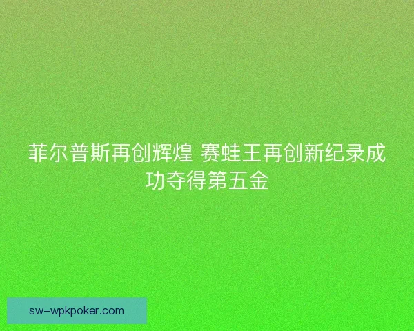 菲尔普斯再创辉煌 赛蛙王再创新纪录成功夺得第五金 菲尔普斯再创辉煌 赛蛙王再创新纪录成功夺得第五金