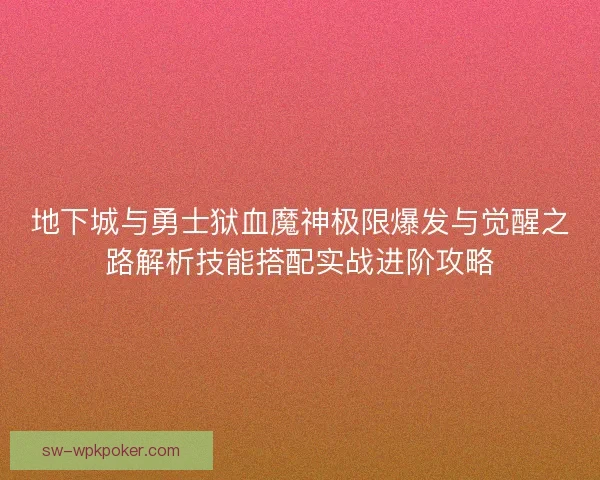 地下城与勇士狱血魔神极限爆发与觉醒之路解析技能搭配实战进阶攻略 地下城与勇士狱血魔神极限爆发与觉醒之路解析技能搭配实战进阶攻略