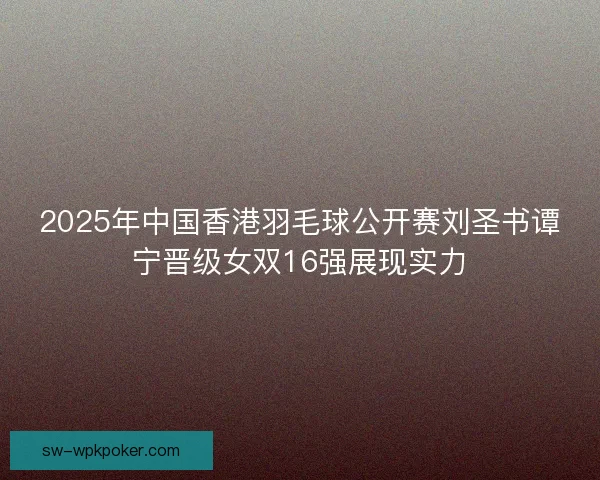 2025年中国香港羽毛球公开赛刘圣书谭宁晋级女双16强展现实力 2025年中国香港羽毛球公开赛刘圣书谭宁晋级女双16强展现实力